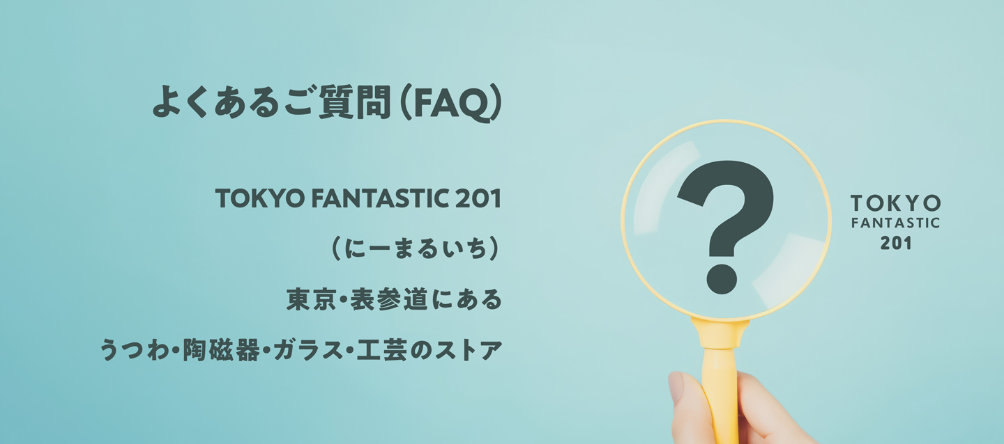 よくあるご質問(Q&A)|TOKYO FANTASTIC 201(にーまるいち)|東京・表参道にある うつわ・陶磁器・ガラス・工芸のストア